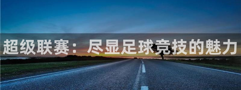 超级联赛：尽显足球竞技的魅力